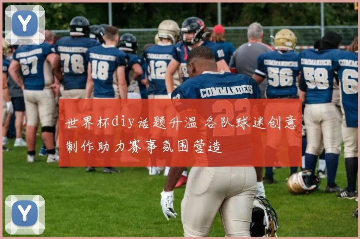 世界杯diy话题升温 各队球迷创意制作助力赛事氛围营造