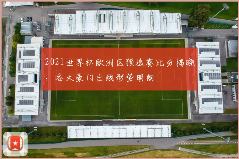 2021世界杯欧洲区预选赛比分揭晓，各大豪门出线形势明朗