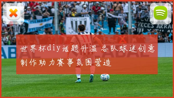 世界杯diy话题升温 各队球迷创意制作助力赛事氛围营造