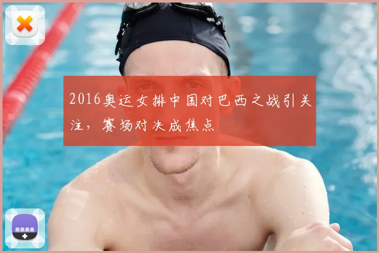 2016奥运女排中国对巴西之战引关注，赛场对决成焦点