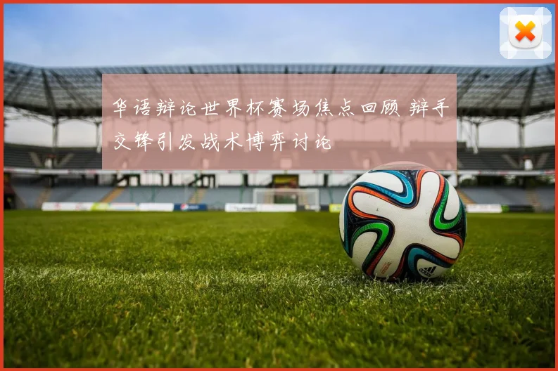 华语辩论世界杯赛场焦点回顾 辩手交锋引发战术博弈讨论