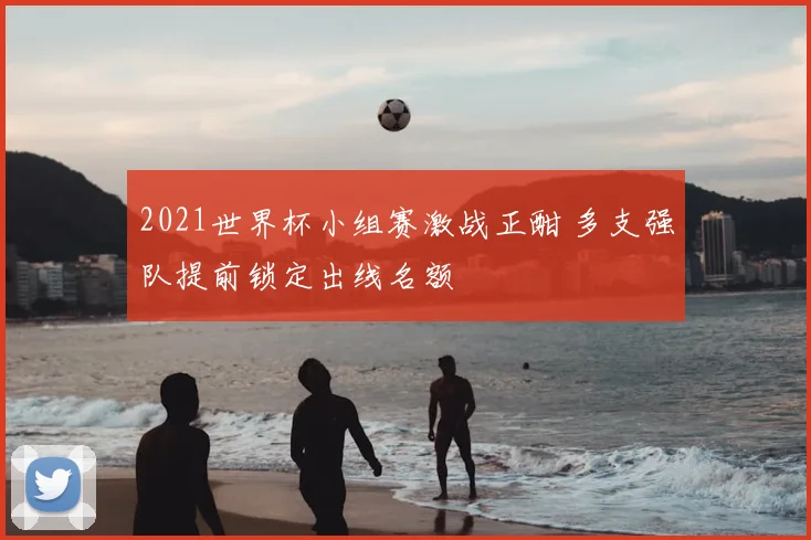 2021世界杯小组赛激战正酣 多支强队提前锁定出线名额