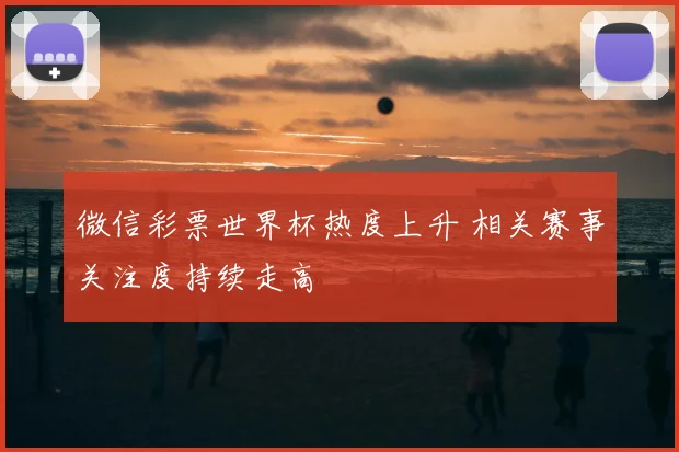 微信彩票世界杯热度上升 相关赛事关注度持续走高