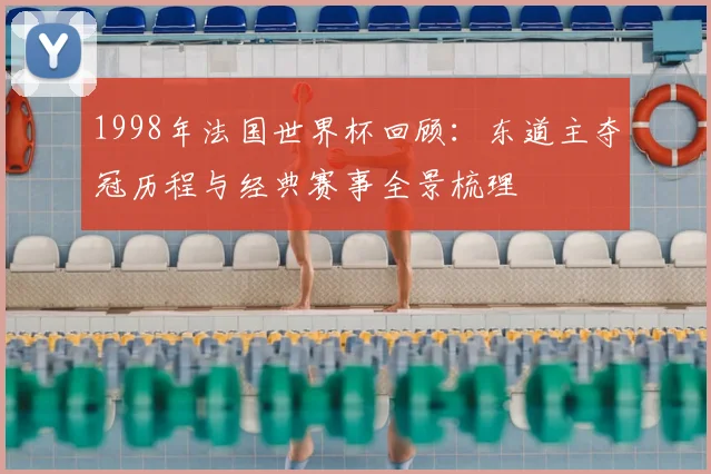 1998年法国世界杯回顾:东道主夺冠历程与经典赛事全景梳理