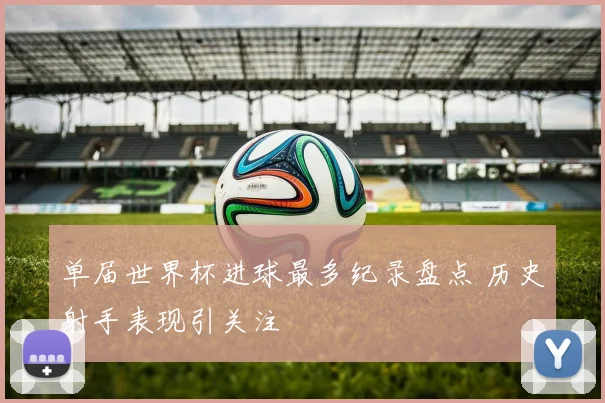 单届世界杯进球最多纪录盘点 历史射手表现引关注