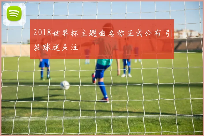 2018世界杯主题曲名称正式公布 引发球迷关注